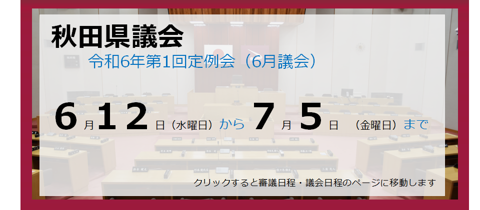 画像：バナー　秋田県議会　令和6年第1回定例会（6月議会）　6月12日（水曜日）から7月5日（金曜日）まで　クリックすると審議日程・議会日程のページに移動します