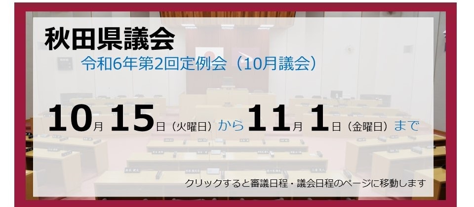 画像：バナー　秋田県議会　令和6年第2回定例会（10月議会）　10月15日（火曜日）から11月1日（金曜日）まで　クリックすると審議日程・議会日程のページに移動します