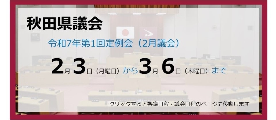 画像：バナー　秋田県議会　令和7年第1回定例会（2月議会）　2月3日（月曜日）から3月6日（木曜日）まで　クリックすると審議日程・議会日程のページに移動します